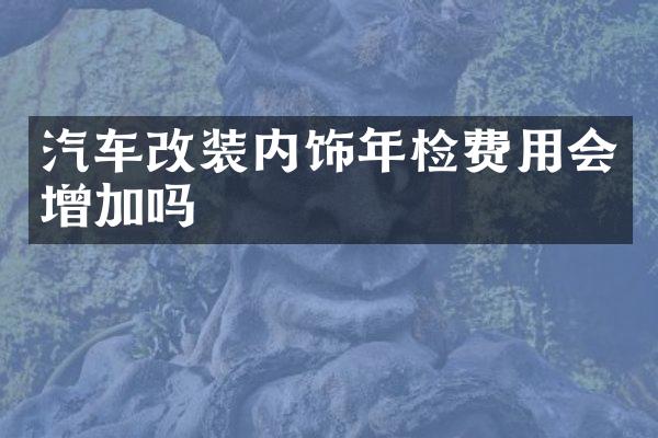 汽车改装内饰年检费用会增加吗