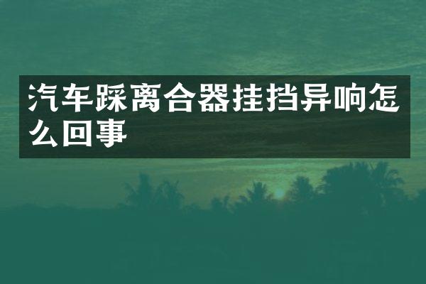汽车踩离合器挂挡异响怎么回事