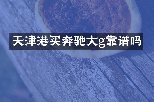 天津港买奔驰大g靠谱吗