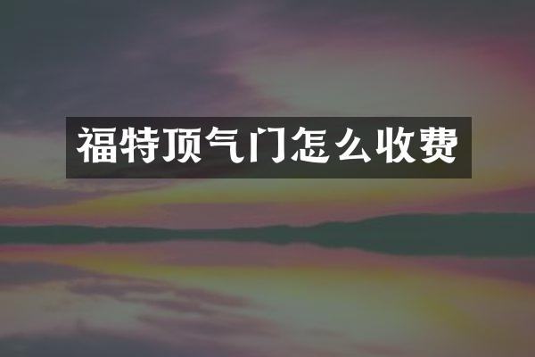 福特顶气门怎么收费