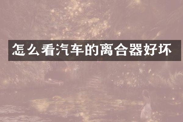 怎么看汽车的离合器好坏