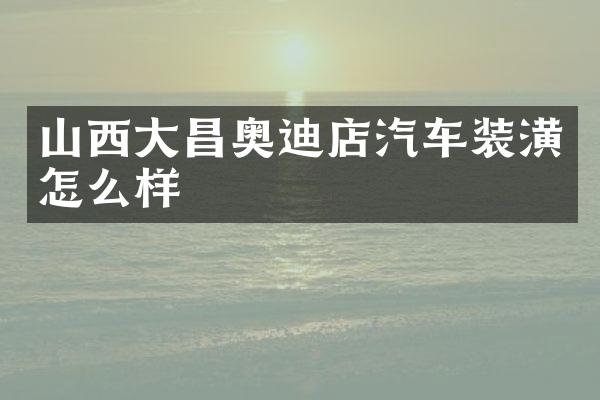 山西大昌奥迪店汽车装潢怎么样