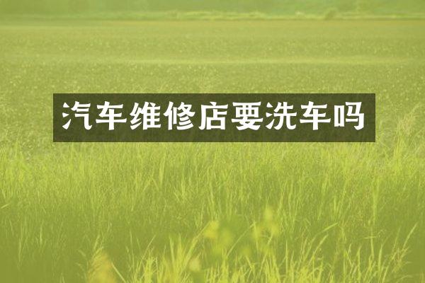 汽车维修店要洗车吗