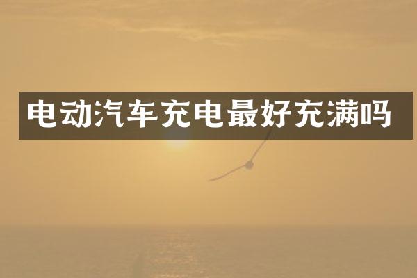 电动汽车充电最好充满吗