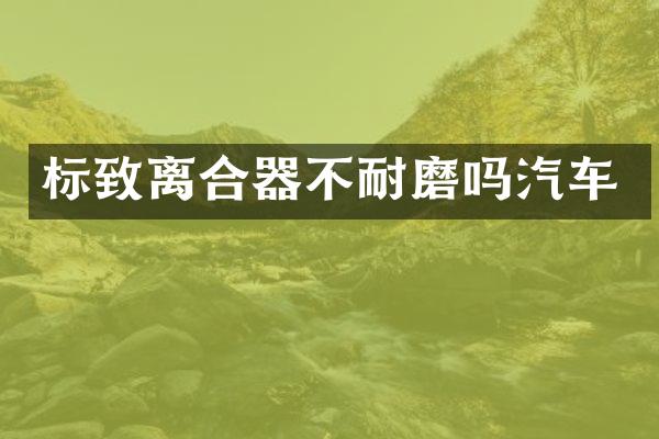 标致离合器不耐磨吗汽车