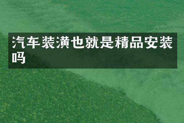 汽车装潢也就是精品安装吗