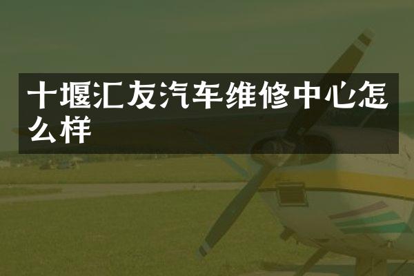 十堰汇友汽车维修中心怎么样