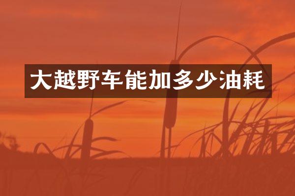 大越野车能加多少油耗