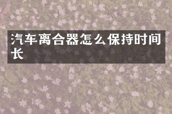 汽车离合器怎么保持时间长