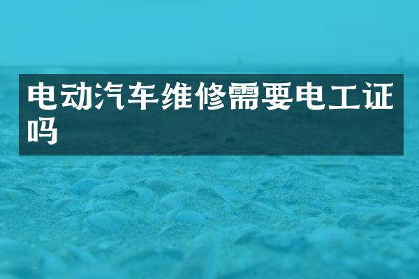 电动汽车维修需要电工证吗