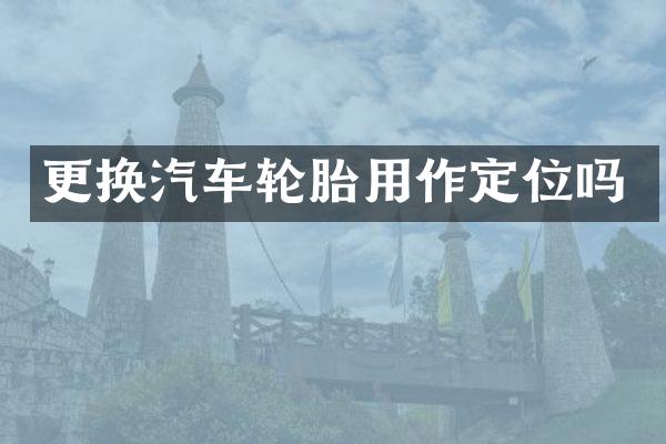 更换汽车轮胎用作定位吗