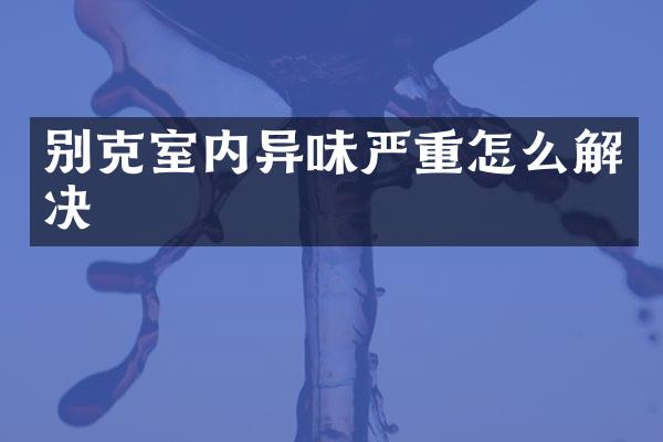 别克室内异味严重怎么解决