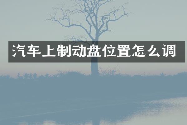 汽车上制动盘位置怎么调