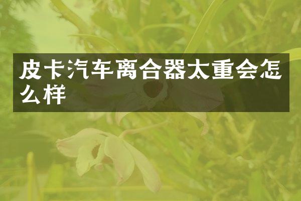 皮卡汽车离合器太重会怎么样