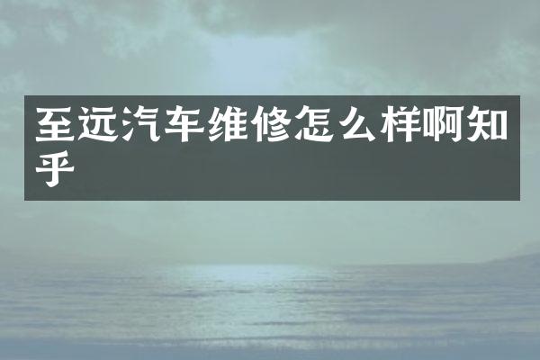 至远汽车维修怎么样啊知乎
