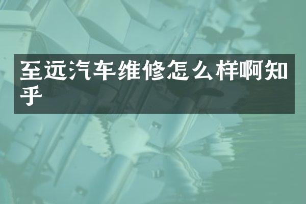 至远汽车维修怎么样啊知乎