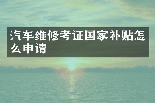 汽车维修考证国家补贴怎么申请