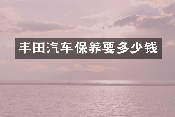 丰田汽车保养要多少钱
