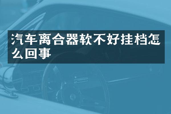 汽车离合器软不好挂档怎么回事