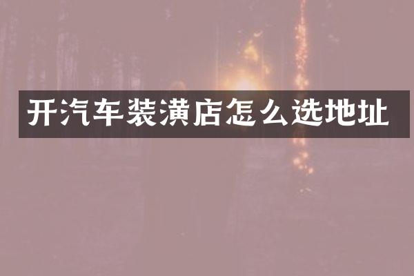 开汽车装潢店怎么选地址