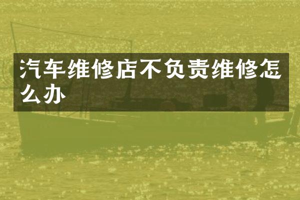 汽车维修店不负责维修怎么办