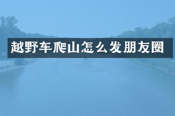 越野车爬山怎么发朋友圈