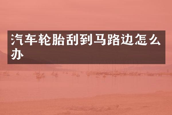 汽车轮胎刮到马路边怎么办