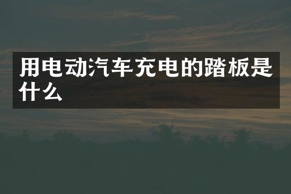 用电动汽车充电的踏板是什么