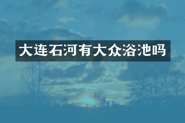 大连石河有大众浴池吗