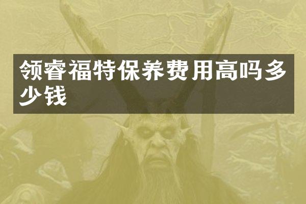 领睿福特保养费用高吗多少钱