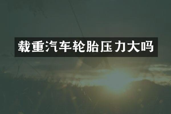 载重汽车轮胎压力大吗