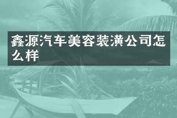 鑫源汽车美容装潢公司怎么样