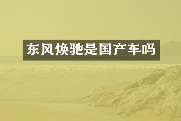 东风焕驰是国产车吗