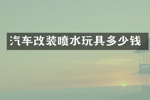 汽车改装喷水玩具多少钱