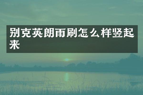 别克英朗雨刷怎么样竖起来