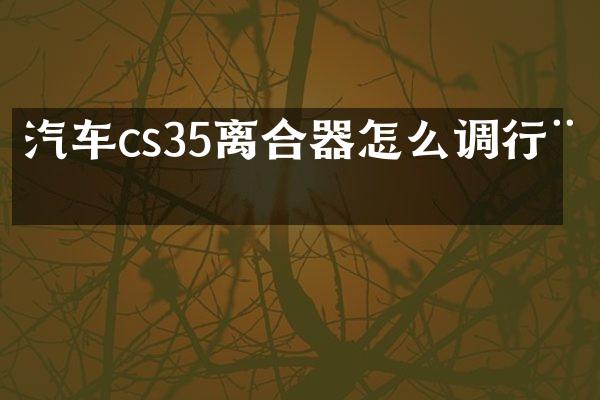 汽车cs35离合器怎么调行程