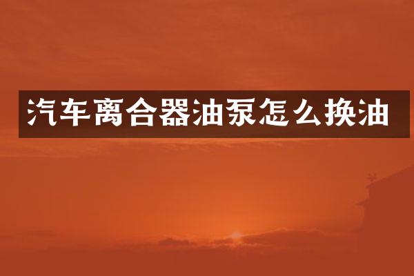 汽车离合器油泵怎么换油