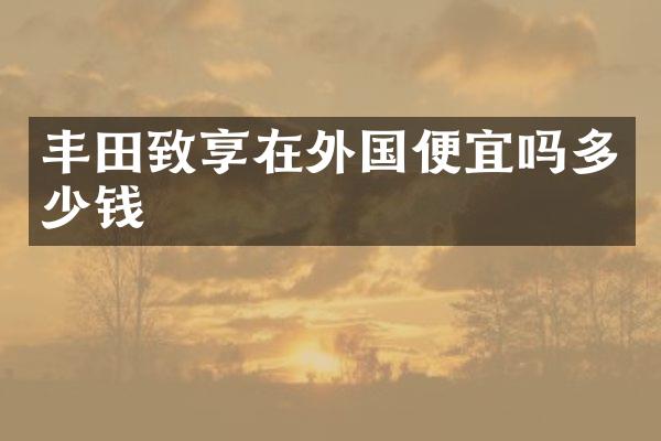 丰田致享在外国便宜吗多少钱