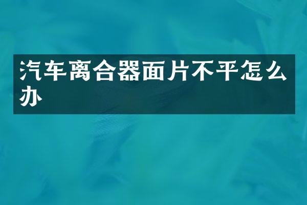 汽车离合器面片不平怎么办