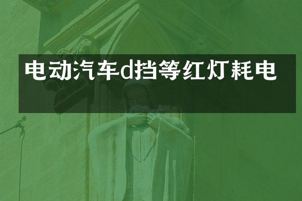 电动汽车d挡等红灯耗电吗