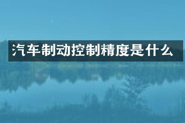 汽车制动控制精度是什么