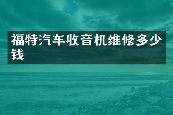 福特汽车收音机维修多少钱