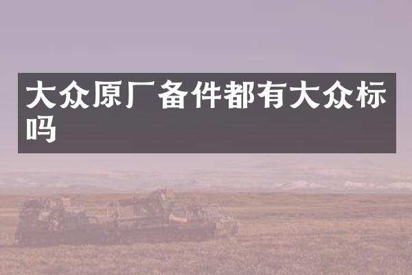 大众原厂备件都有大众标吗