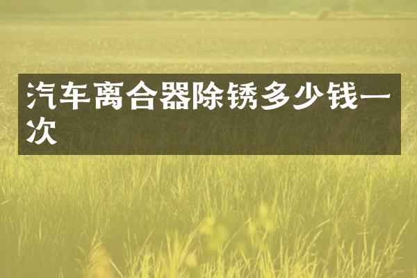 汽车离合器除锈多少钱一次