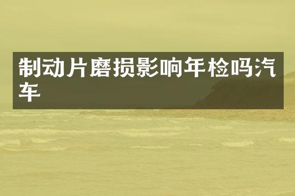 制动片磨损影响年检吗汽车