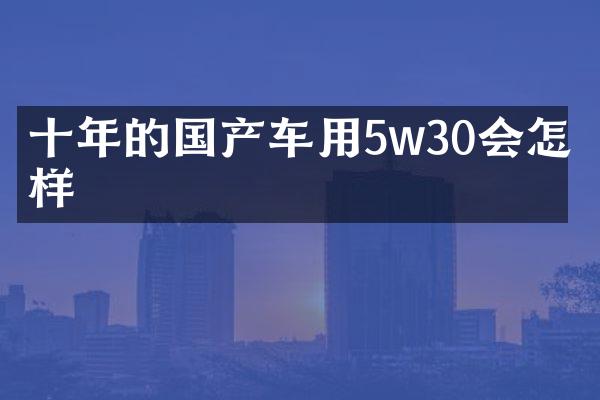 十年的国产车用5w30会怎么样