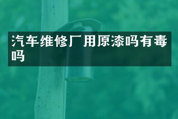 汽车维修厂用原漆吗有毒吗