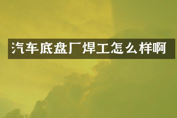 汽车底盘厂焊工怎么样啊