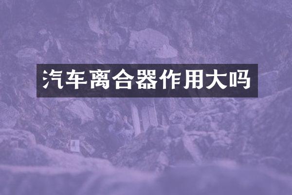 汽车离合器作用大吗