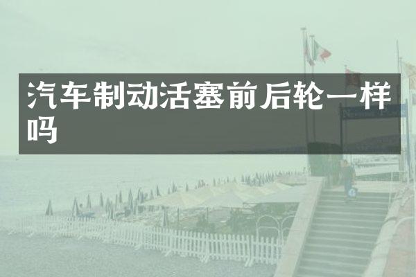 汽车制动活塞前后轮一样吗